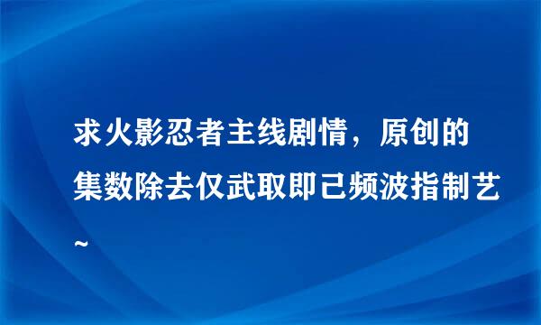 求火影忍者主线剧情，原创的集数除去仅武取即己频波指制艺~