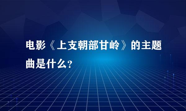 电影《上支朝部甘岭》的主题曲是什么？