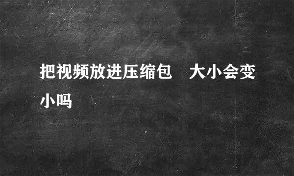 把视频放进压缩包 大小会变小吗