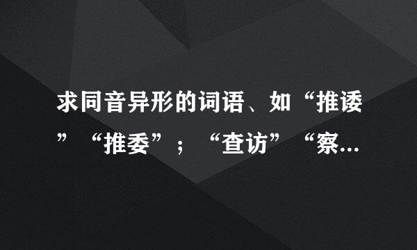 求同音异形的词语、如“推诿”“推委”；“查访”“察访”；“凝练”“凝炼”等、二字的和四字的