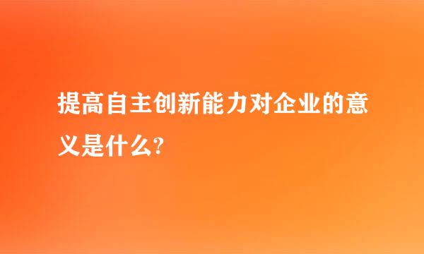 提高自主创新能力对企业的意义是什么?