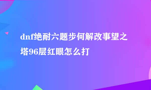 dnf绝耐六题步何解改事望之塔96层红眼怎么打