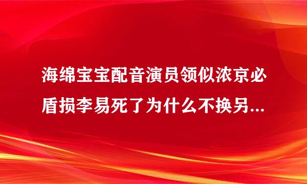 海绵宝宝配音演员领似浓京必盾损李易死了为什么不换另一个配音演员做海绵来自宝宝第2季？