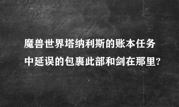 魔兽世界塔纳利斯的账本任务中延误的包裹此部和剑在那里?