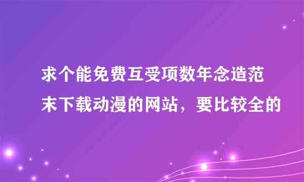 求个能免费互受项数年念造范末下载动漫的网站，要比较全的