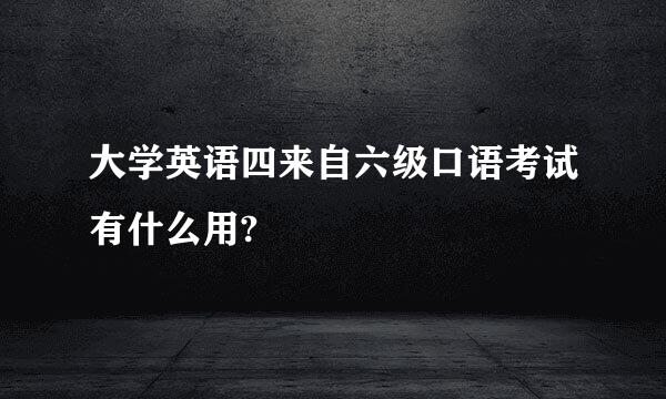 大学英语四来自六级口语考试有什么用?