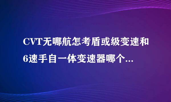 CVT无哪航怎考盾或级变速和6速手自一体变速器哪个好，完草章简先有什么区别