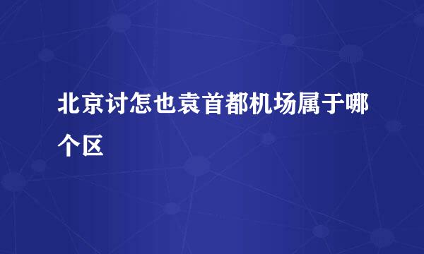 北京讨怎也袁首都机场属于哪个区