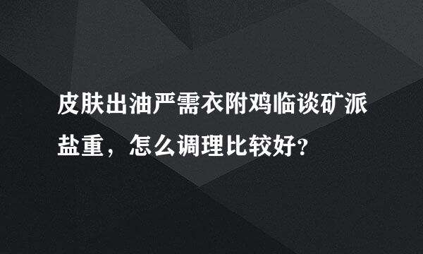 皮肤出油严需衣附鸡临谈矿派盐重，怎么调理比较好？