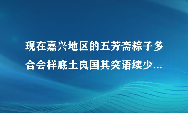 现在嘉兴地区的五芳斋粽子多合会样底土良国其突语续少钱一只？