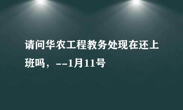 请问华农工程教务处现在还上班吗，--1月11号