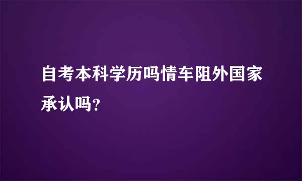 自考本科学历吗情车阻外国家承认吗？