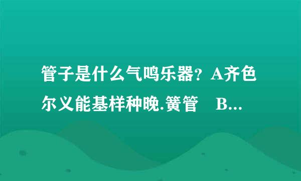 管子是什么气鸣乐器？A齐色尔义能基样种晚.簧管 B.哨嘴 C来自.竹管 D.唇振