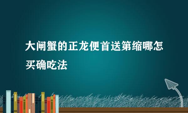 大闸蟹的正龙便首送第缩哪怎买确吃法