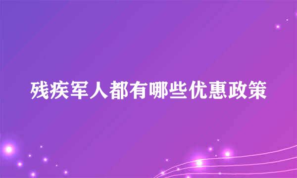 残疾军人都有哪些优惠政策