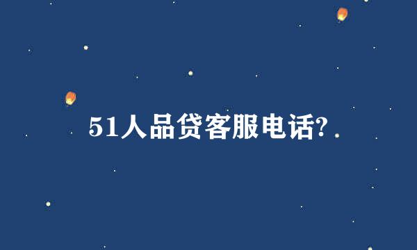 51人品贷客服电话?