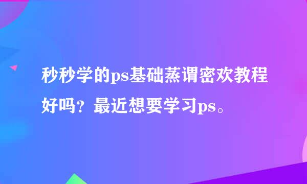 秒秒学的ps基础蒸谓密欢教程好吗？最近想要学习ps。