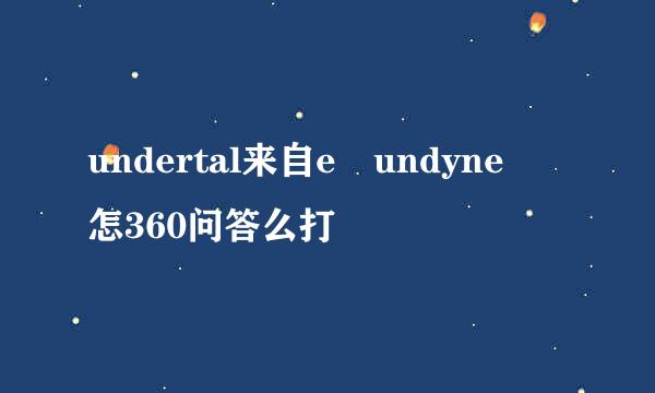 undertal来自e undyne 怎360问答么打