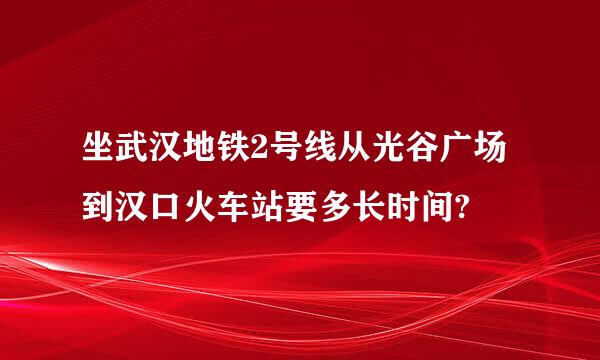 坐武汉地铁2号线从光谷广场到汉口火车站要多长时间?