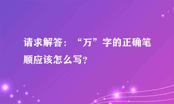 请求解答：“万”字的正确笔顺应该怎么写？