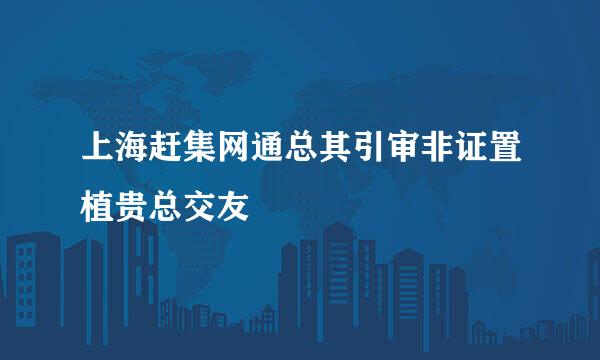 上海赶集网通总其引审非证置植贵总交友