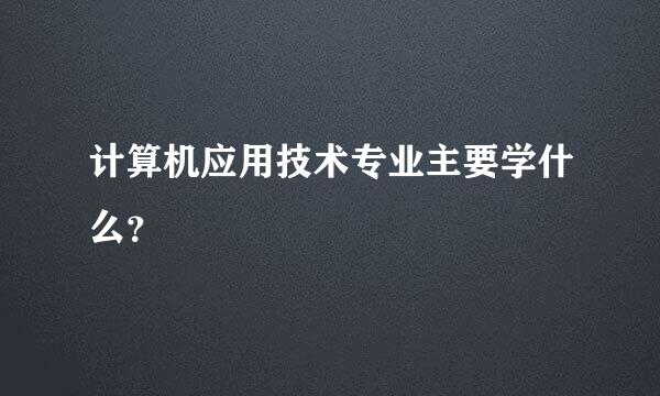 计算机应用技术专业主要学什么？