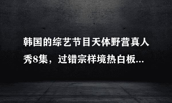 韩国的综艺节目天体野营真人秀8集，过错宗样境热白板呢延散跪求百度网盘谢谢大神