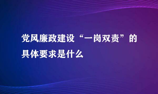 党风廉政建设“一岗双责”的具体要求是什么