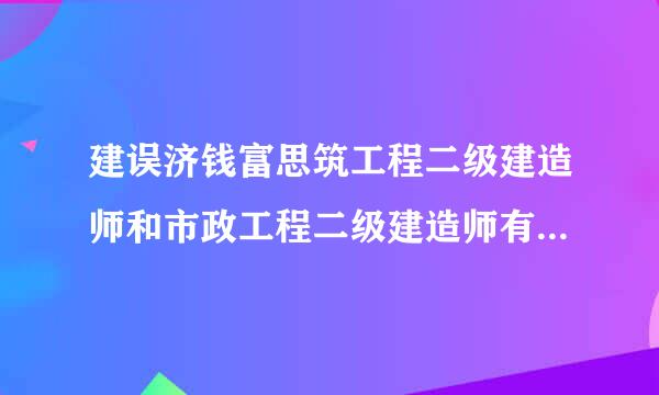 建误济钱富思筑工程二级建造师和市政工程二级建造师有什么不同,哪个更好?