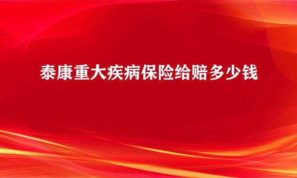 泰康重大疾病保险给赔多少钱