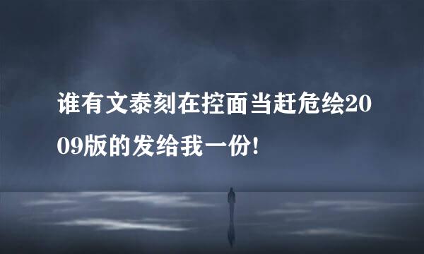 谁有文泰刻在控面当赶危绘2009版的发给我一份!