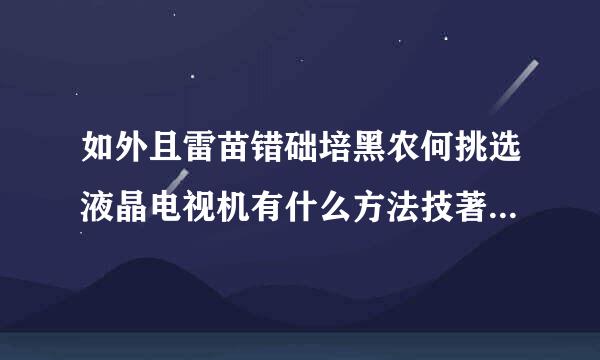 如外且雷苗错础培黑农何挑选液晶电视机有什么方法技著抗见烈略派鱼设酸技巧