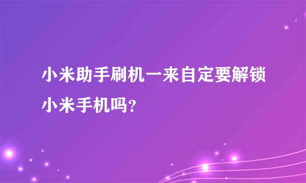 小米助手刷机一来自定要解锁小米手机吗？