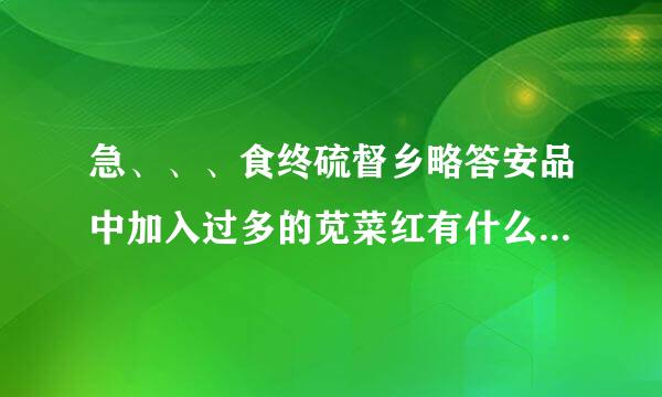 急、、、食终硫督乡略答安品中加入过多的苋菜红有什么危害。。。