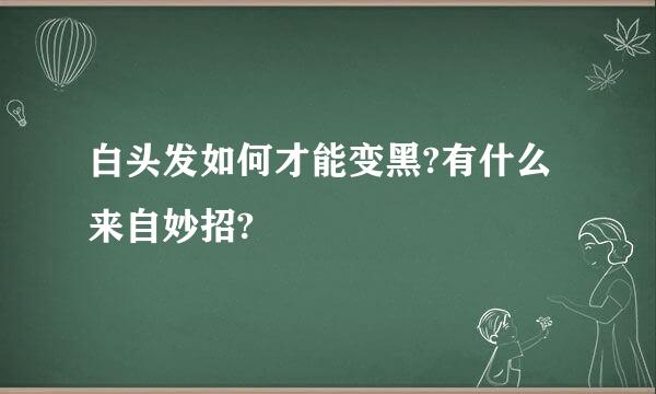 白头发如何才能变黑?有什么来自妙招?