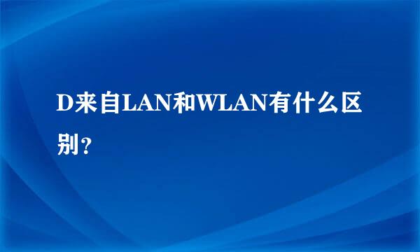 D来自LAN和WLAN有什么区别？