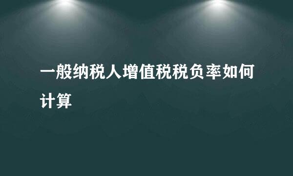 一般纳税人增值税税负率如何计算