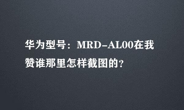 华为型号：MRD-AL00在我赞谁那里怎样截图的？