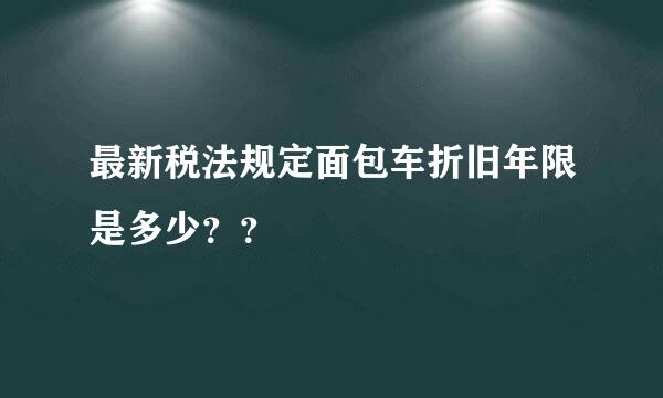 最新税法规定面包车折旧年限是多少？？