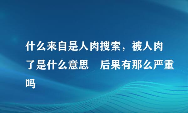 什么来自是人肉搜索，被人肉了是什么意思 后果有那么严重吗