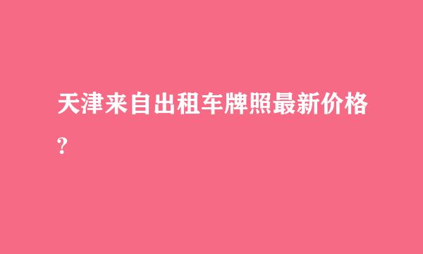 天津来自出租车牌照最新价格?