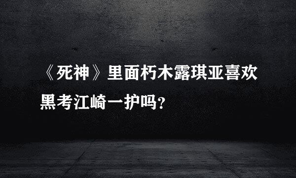 《死神》里面朽木露琪亚喜欢黑考江崎一护吗？