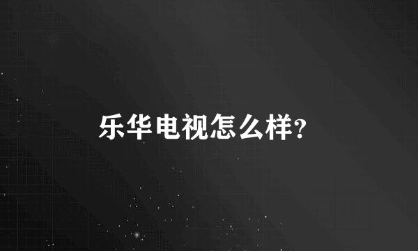 乐华电视怎么样？