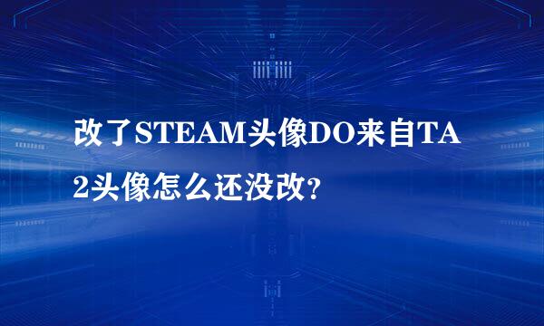 改了STEAM头像DO来自TA2头像怎么还没改？