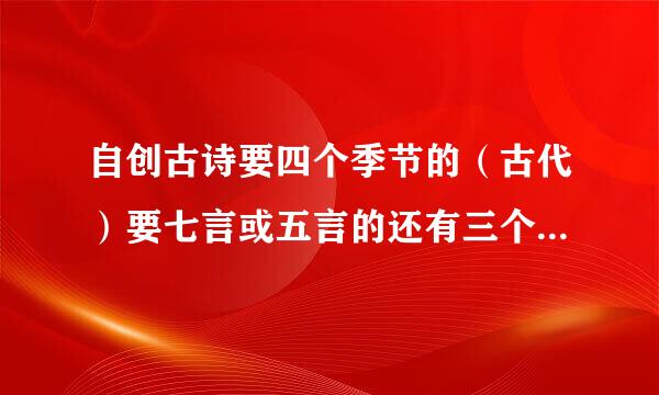 自创古诗要四个季节的（古代）要七言或五言的还有三个小时要交急急急急急急亲，帮帮忙