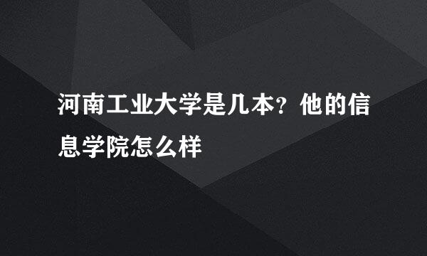 河南工业大学是几本？他的信息学院怎么样