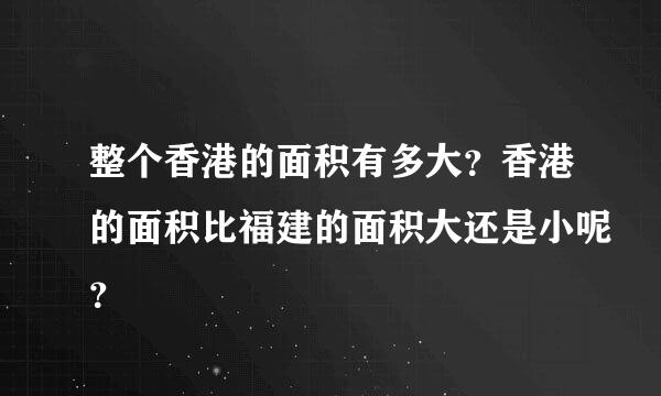 整个香港的面积有多大？香港的面积比福建的面积大还是小呢？