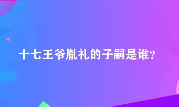 十七王爷胤礼的子嗣是谁？