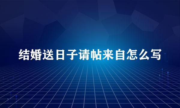 结婚送日子请帖来自怎么写