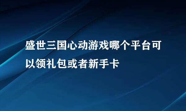 盛世三国心动游戏哪个平台可以领礼包或者新手卡